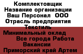 Комплектовщик › Название организации ­ Ваш Персонал, ООО › Отрасль предприятия ­ Текстиль › Минимальный оклад ­ 25 000 - Все города Работа » Вакансии   . Приморский край,Артем г.